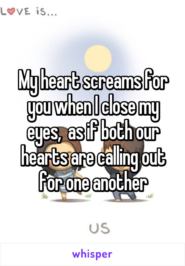 My heart screams for you when I close my eyes,  as if both our hearts are calling out for one another