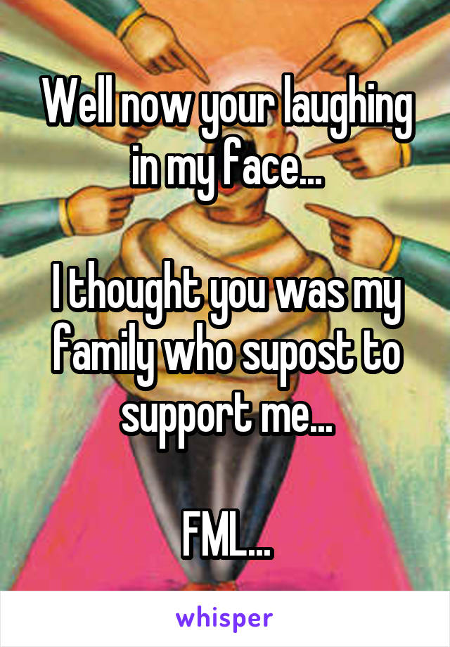Well now your laughing in my face...

I thought you was my family who supost to support me...

FML...