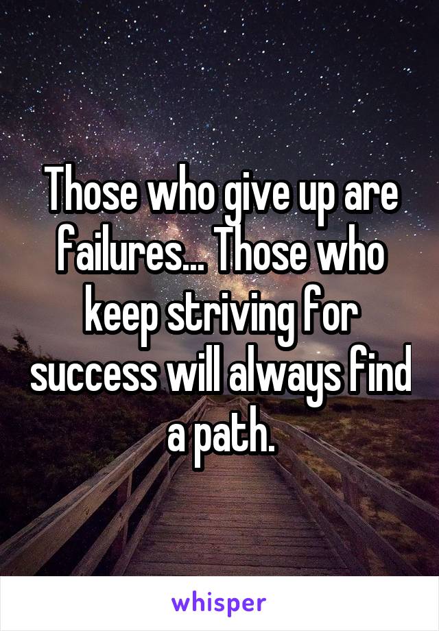 Those who give up are failures... Those who keep striving for success will always find a path.