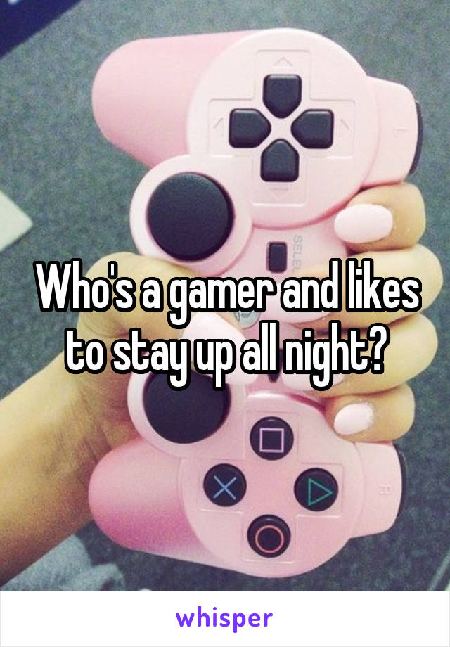 Who's a gamer and likes to stay up all night?