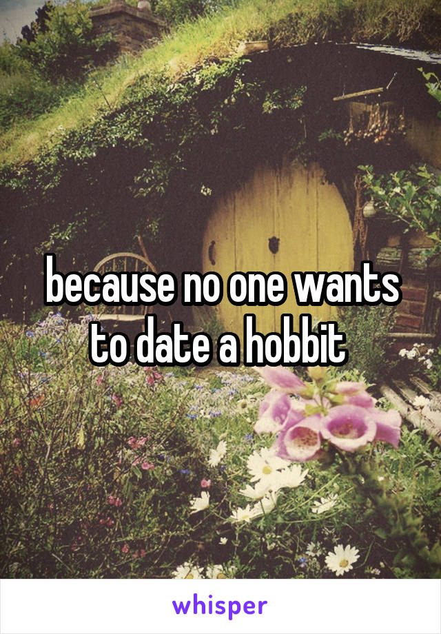 because no one wants to date a hobbit 