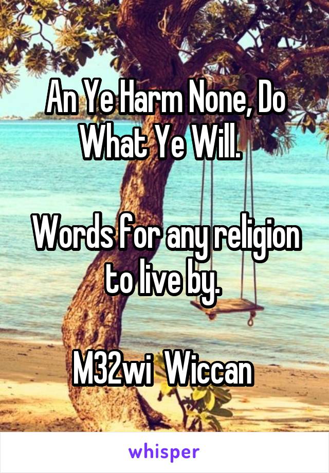 An Ye Harm None, Do What Ye Will.  

Words for any religion to live by. 

M32wi  Wiccan 
