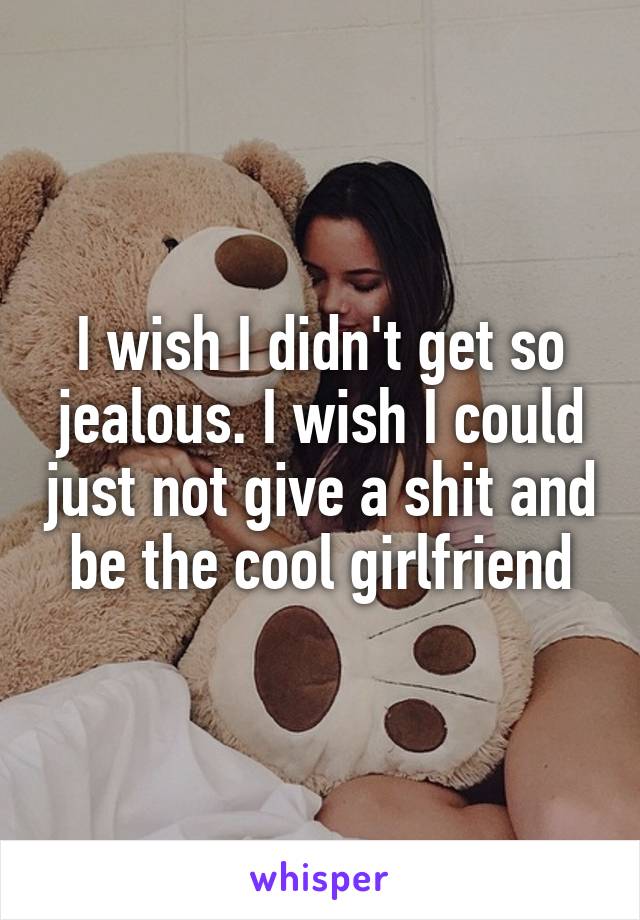 I wish I didn't get so jealous. I wish I could just not give a shit and be the cool girlfriend
