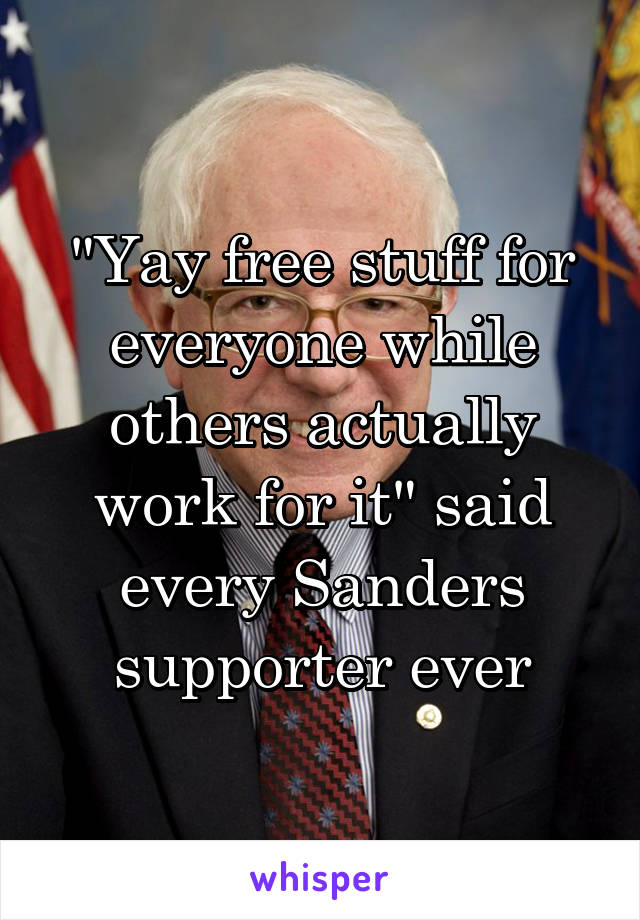 "Yay free stuff for everyone while others actually work for it" said every Sanders supporter ever
