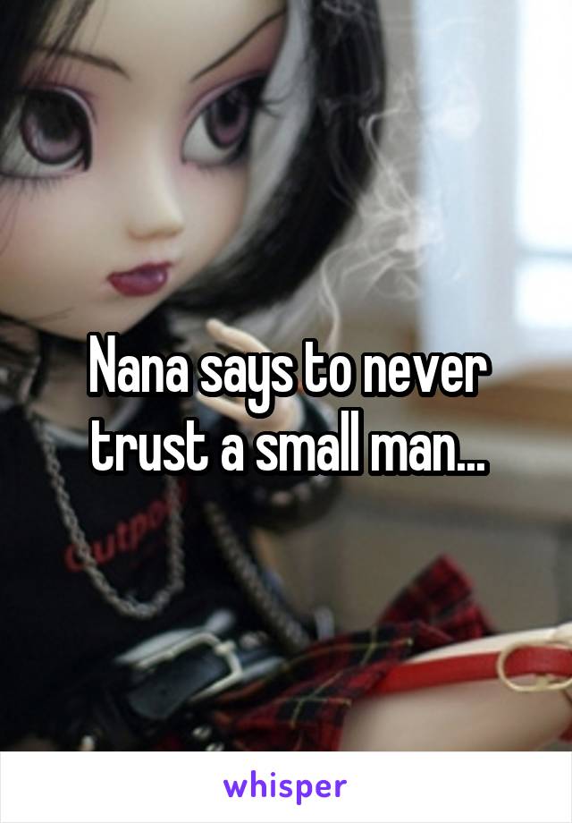 Nana says to never trust a small man...