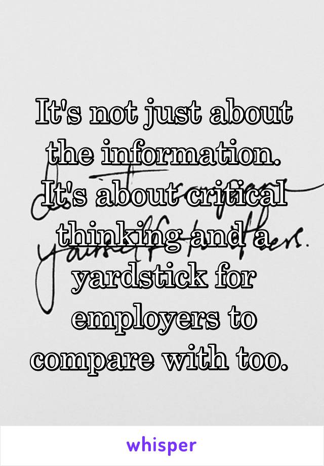 It's not just about the information. It's about critical thinking and a yardstick for employers to compare with too. 