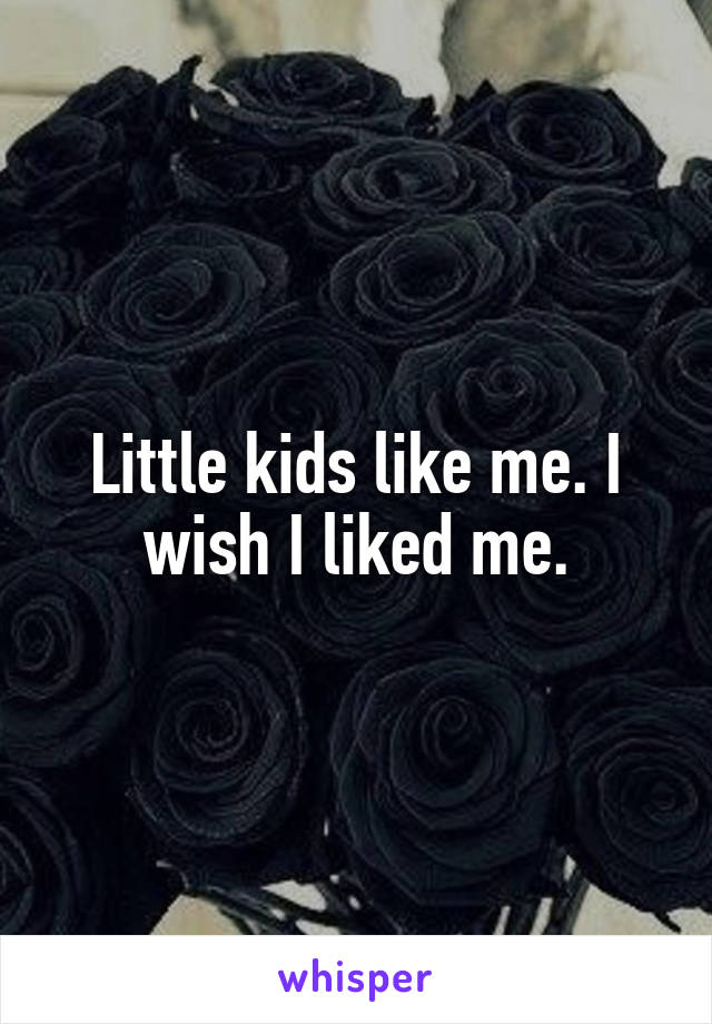 Little kids like me. I wish I liked me.