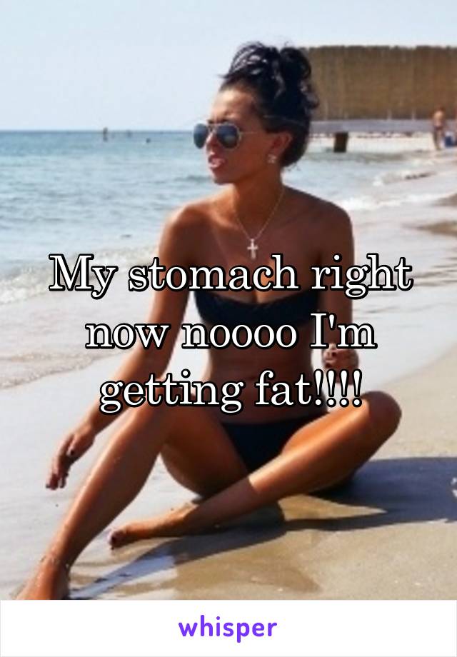 My stomach right now noooo I'm getting fat!!!!