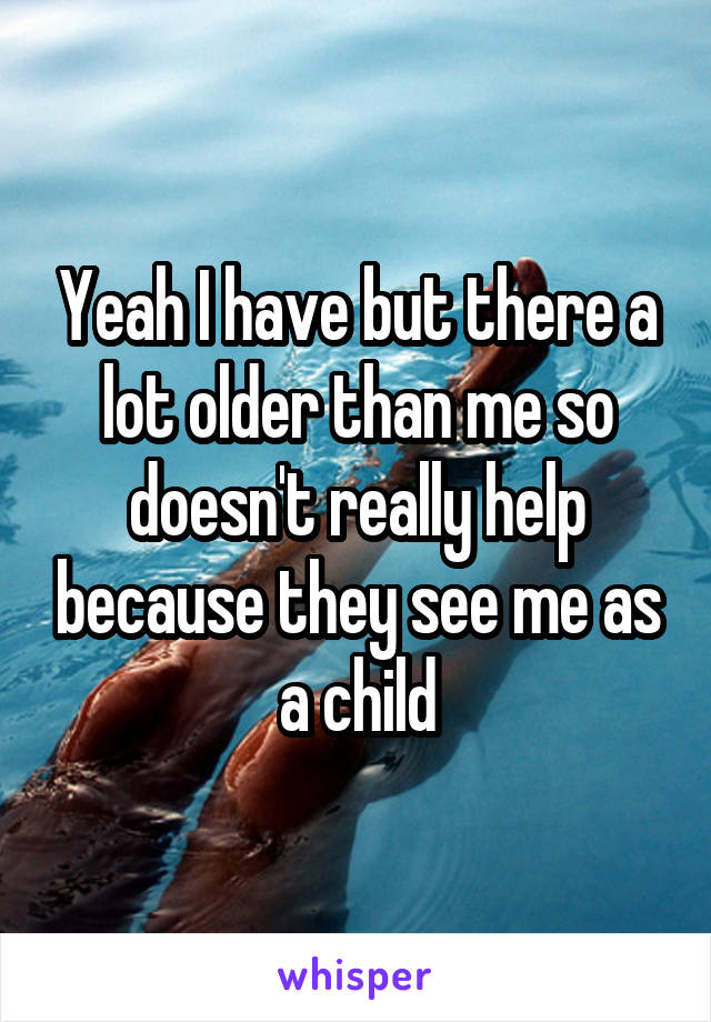 Yeah I have but there a lot older than me so doesn't really help because they see me as a child
