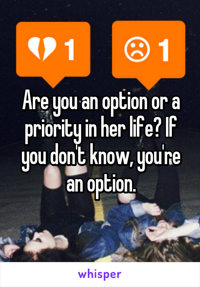 Are you an option or a priority in her life? If you don't know, you're an option.