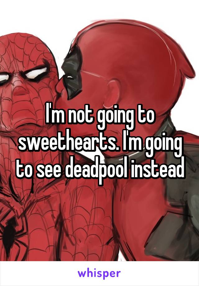 I'm not going to sweethearts. I'm going to see deadpool instead