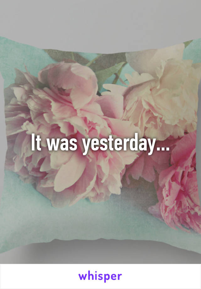 It was yesterday...