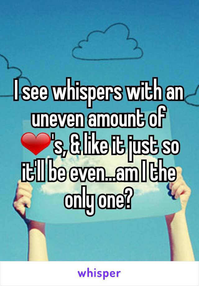 I see whispers with an uneven amount of ❤'s, & like it just so it'll be even...am I the only one?