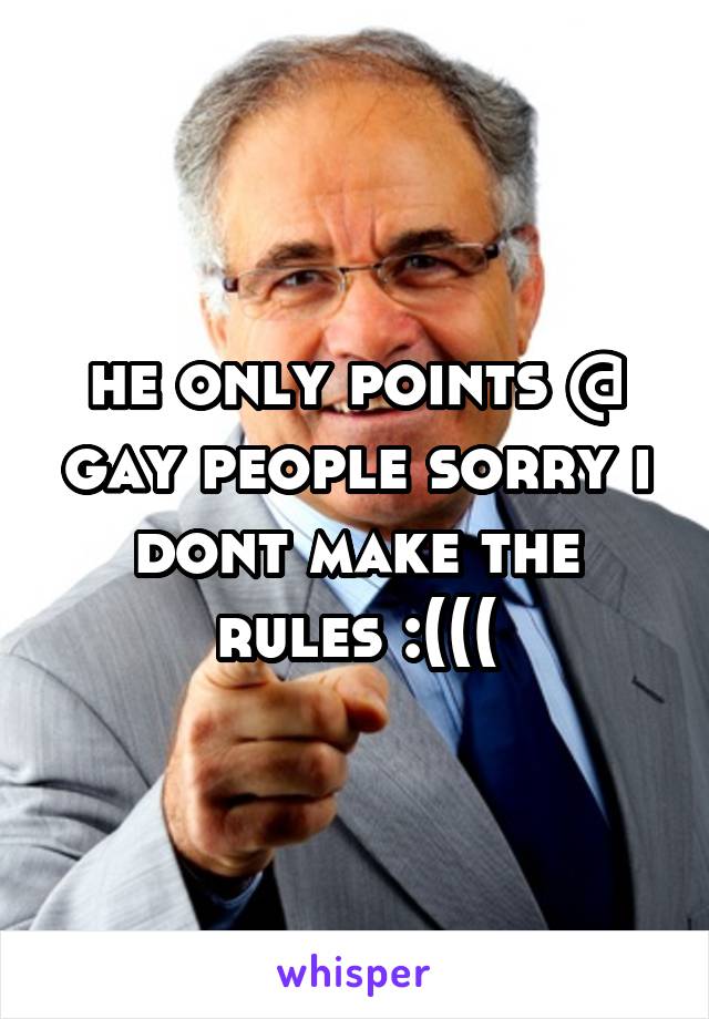 he only points @ gay people sorry i dont make the rules :(((
