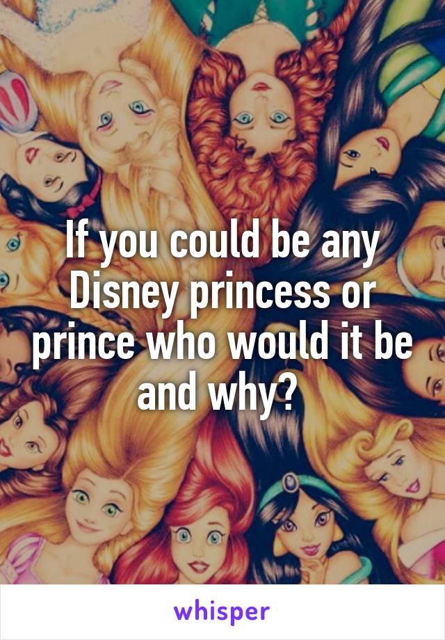 If you could be any Disney princess or prince who would it be and why? 