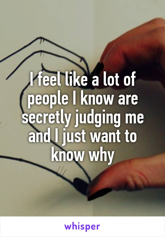 I feel like a lot of people I know are secretly judging me and I just want to know why