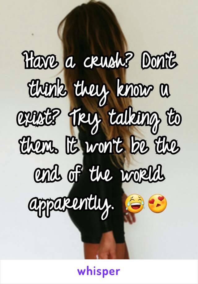 Have a crush? Don't think they know u exist? Try talking to them. It won't be the end of the world apparently. ðŸ˜‚ðŸ˜�