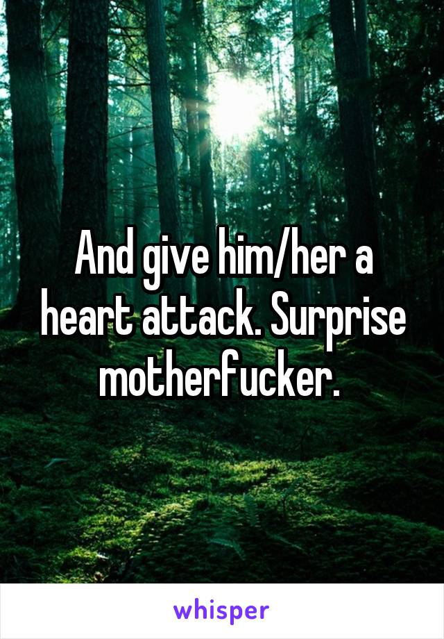 And give him/her a heart attack. Surprise motherfucker. 