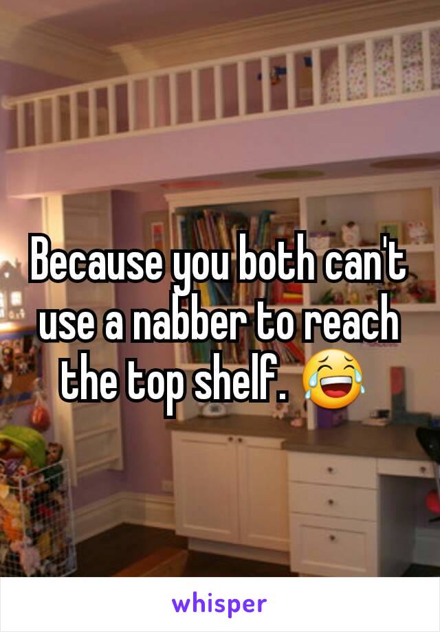 Because you both can't use a nabber to reach the top shelf. 😂 