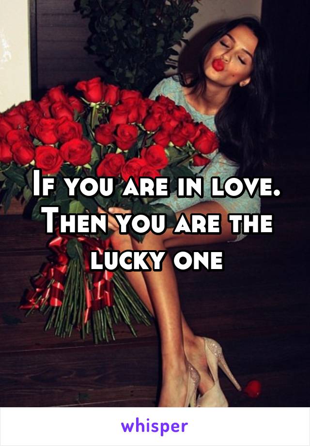If you are in love. Then you are the lucky one