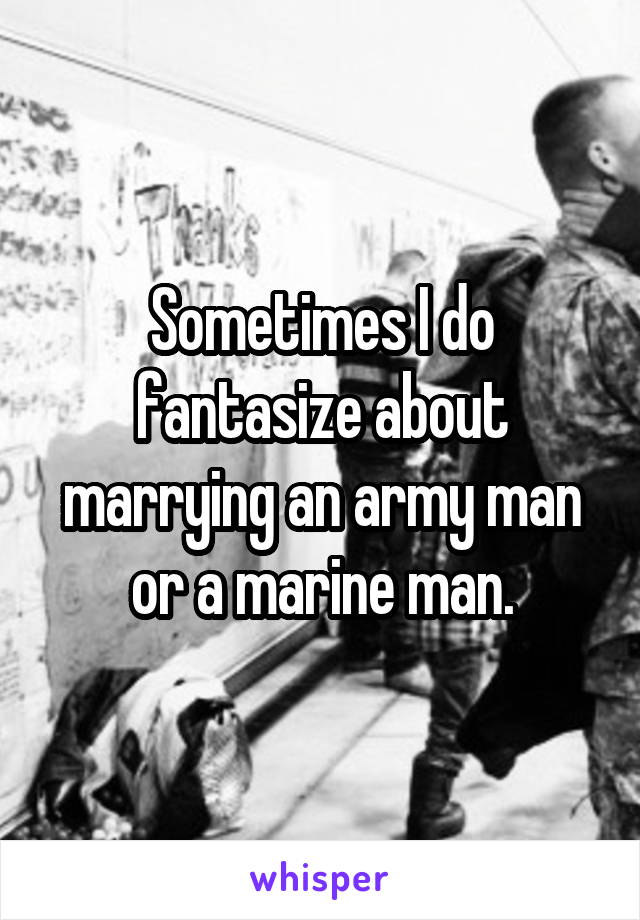 Sometimes I do fantasize about marrying an army man or a marine man.