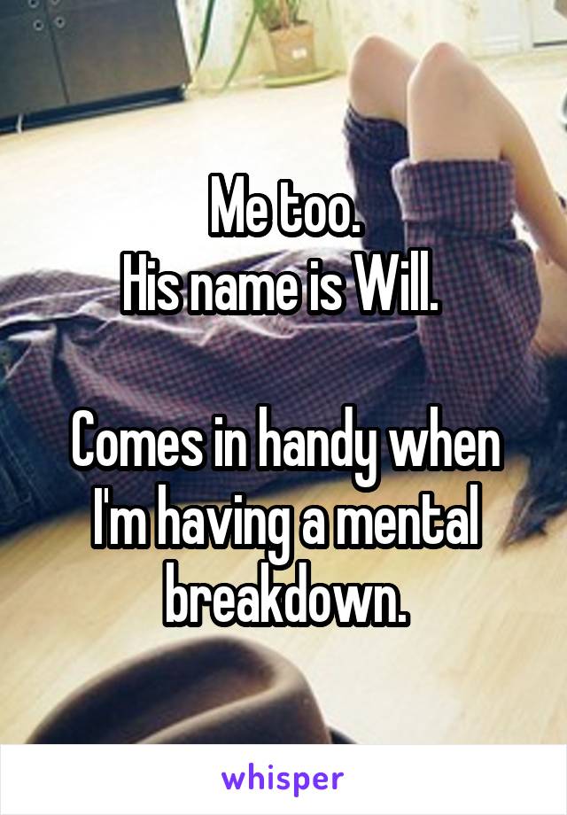 Me too.
His name is Will. 

Comes in handy when I'm having a mental breakdown.