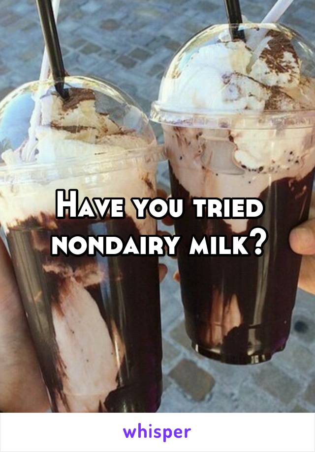 Have you tried nondairy milk?