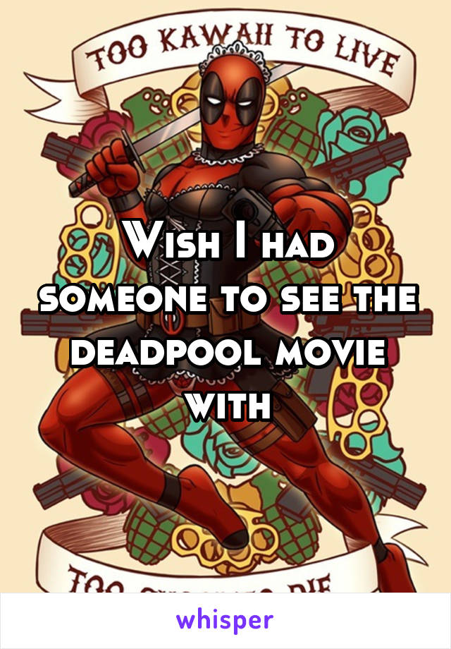 Wish I had someone to see the deadpool movie with