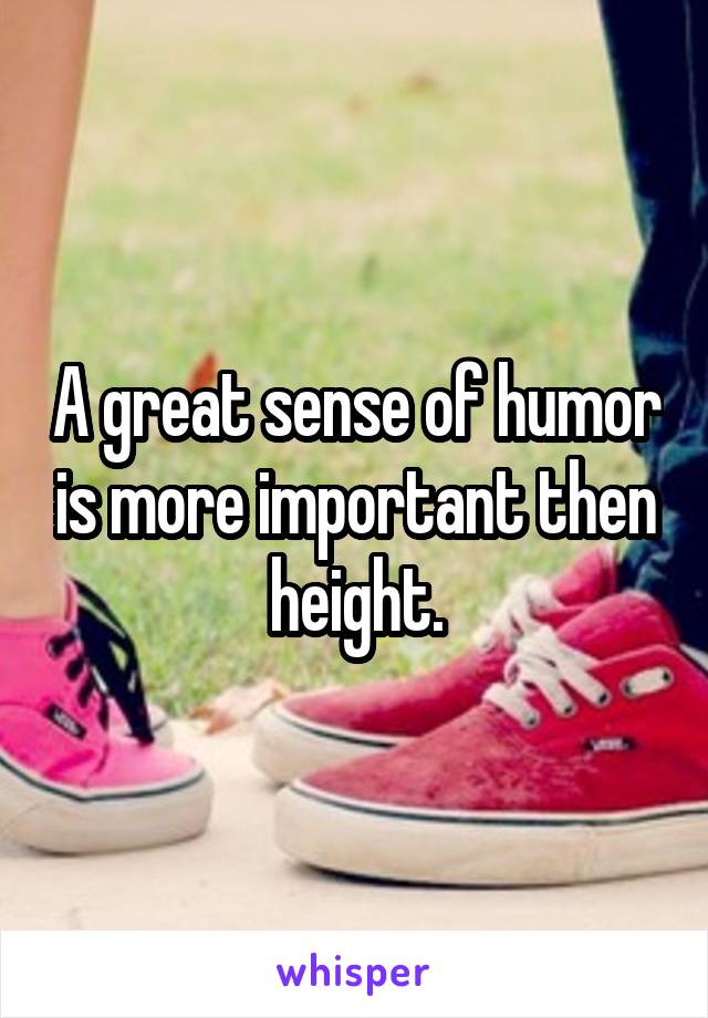 A great sense of humor is more important then height.