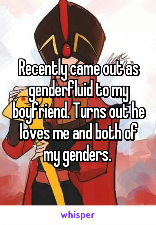 Recently came out as genderfluid to my boyfriend. Turns out he loves me and both of my genders. 