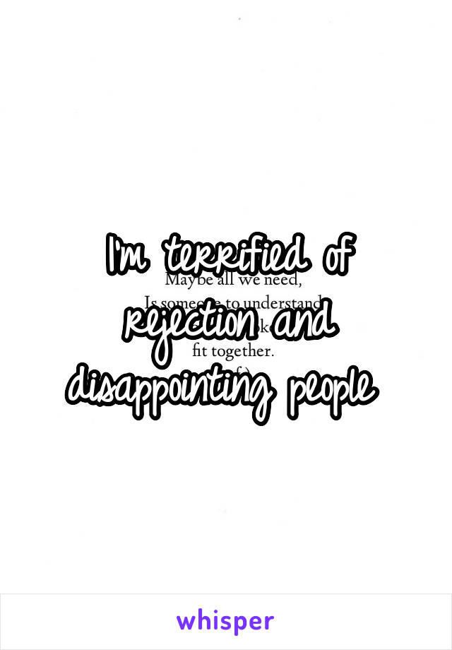 I'm terrified of rejection and disappointing people 