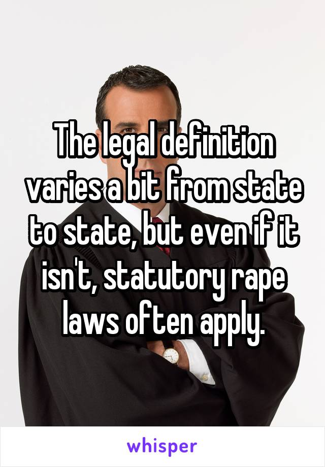 The legal definition varies a bit from state to state, but even if it isn't, statutory rape laws often apply.