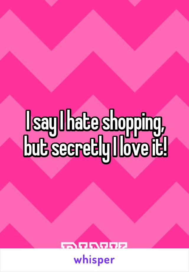 I say I hate shopping, but secretly I love it!