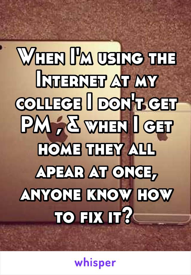 When I'm using the Internet at my college I don't get PM , & when I get home they all apear at once, anyone know how to fix it? 