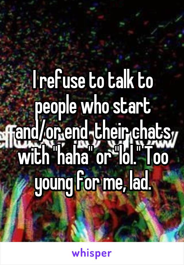 I refuse to talk to people who start and/or end  their chats with "haha" or "lol." Too young for me, lad.