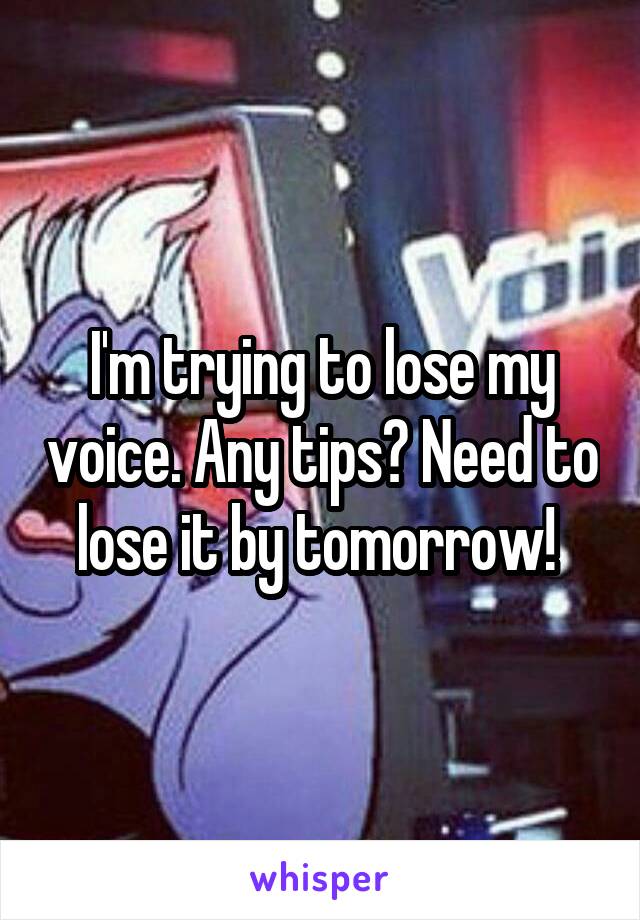 I'm trying to lose my voice. Any tips? Need to lose it by tomorrow! 
