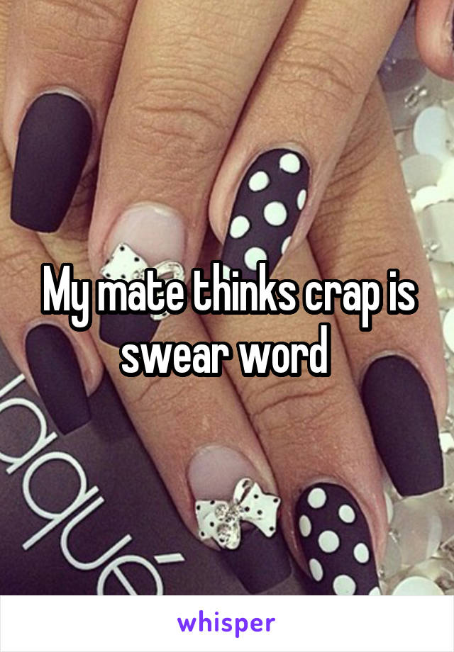 My mate thinks crap is swear word 