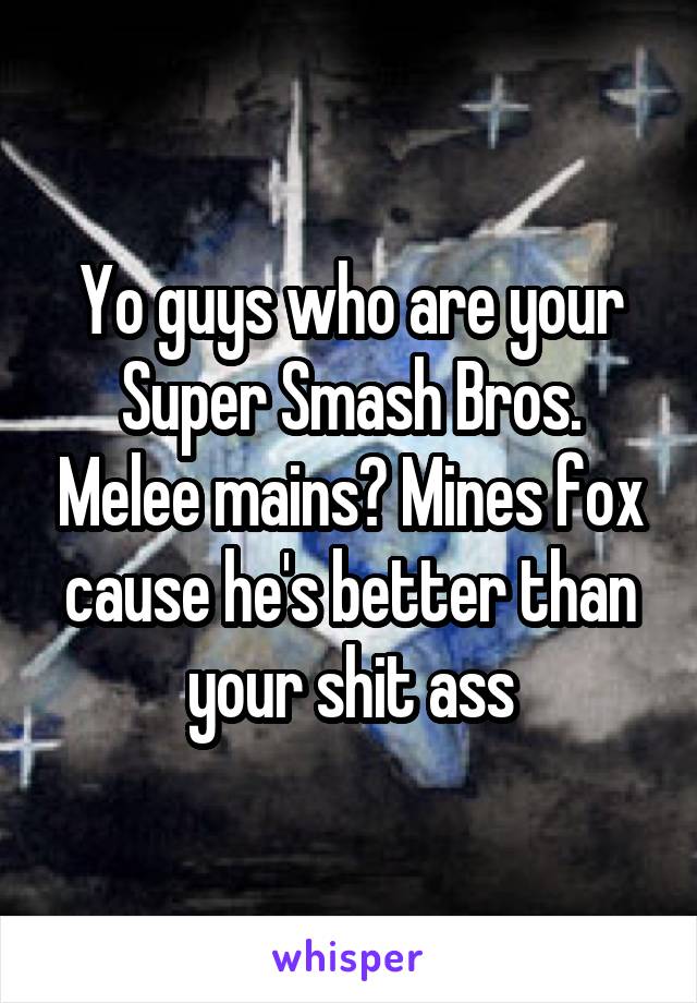 Yo guys who are your Super Smash Bros. Melee mains? Mines fox cause he's better than your shit ass