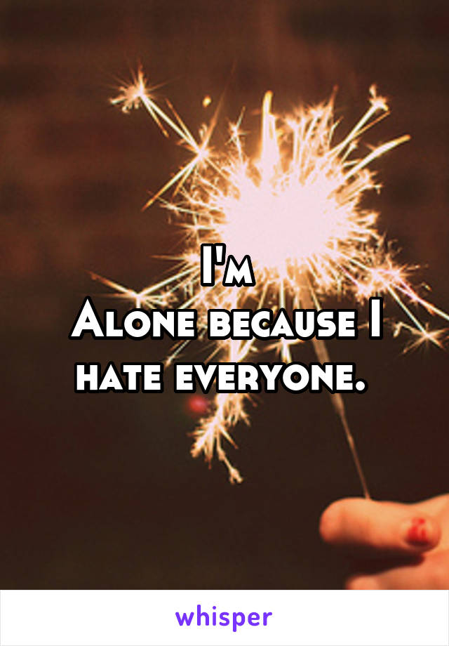 I'm
Alone because I hate everyone. 