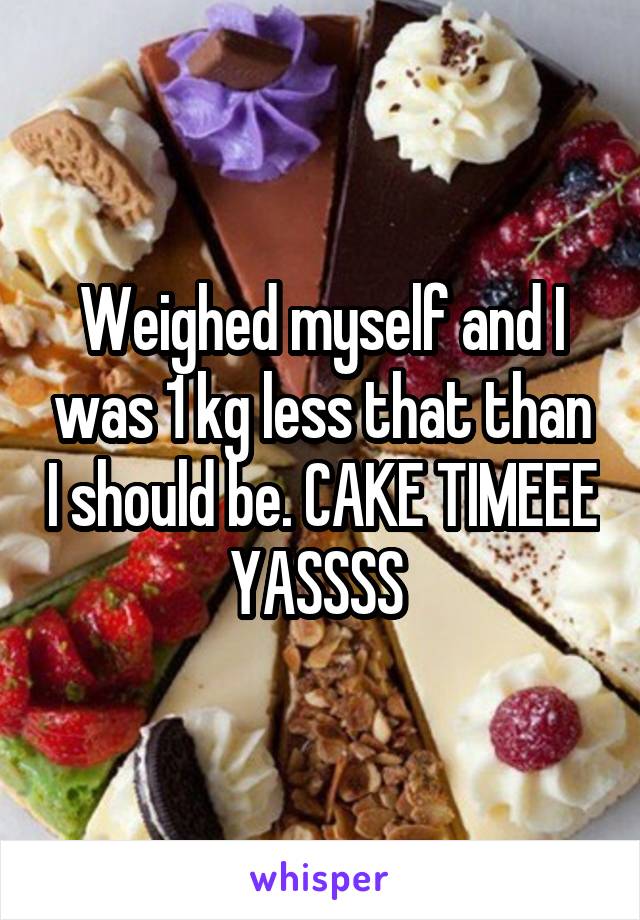 Weighed myself and I was 1 kg less that than I should be. CAKE TIMEEE YASSSS 
