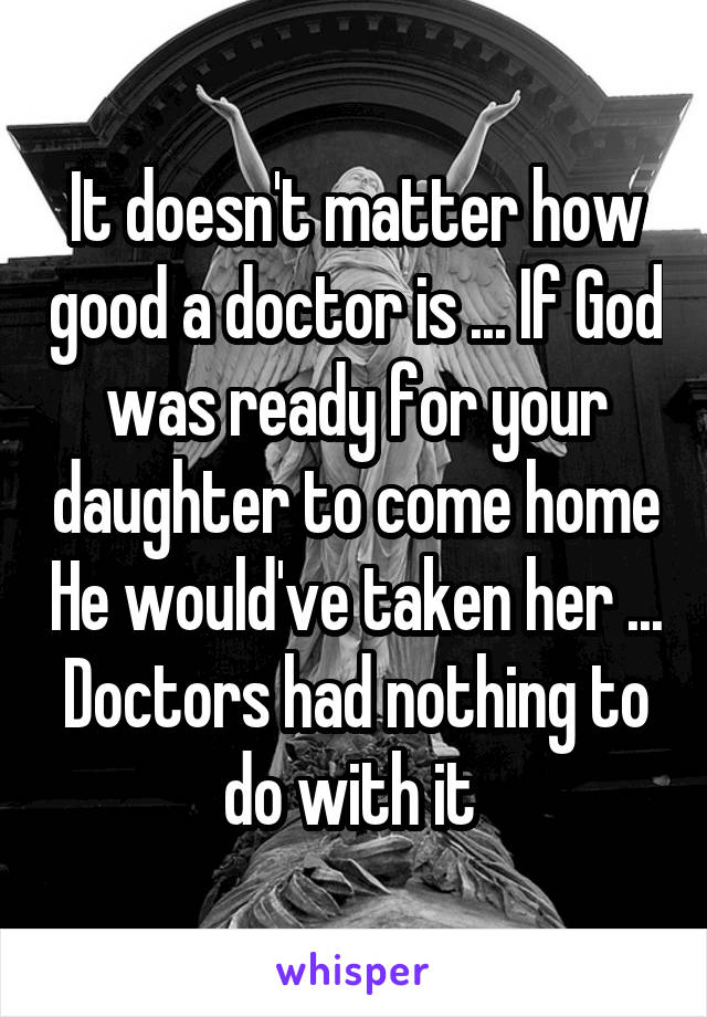 It doesn't matter how good a doctor is ... If God was ready for your daughter to come home He would've taken her ... Doctors had nothing to do with it 