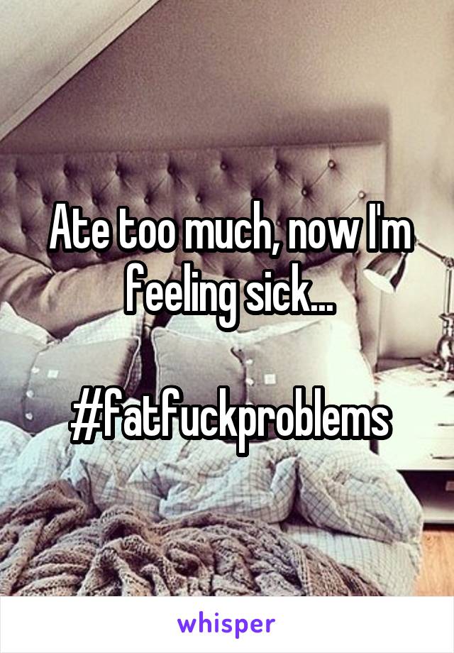 Ate too much, now I'm feeling sick...

#fatfuckproblems