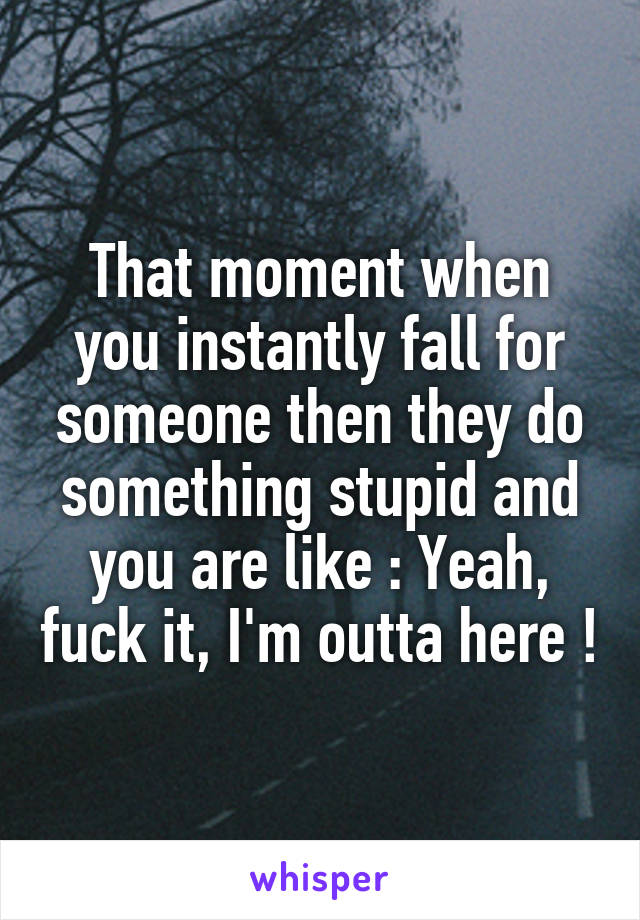That moment when you instantly fall for someone then they do something stupid and you are like : Yeah, fuck it, I'm outta here !