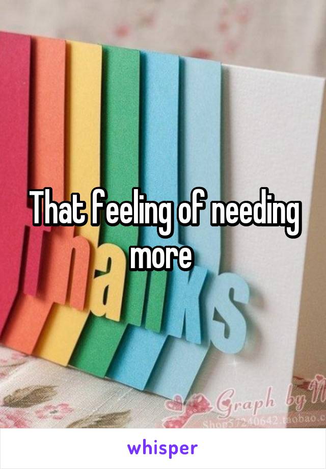 That feeling of needing more 