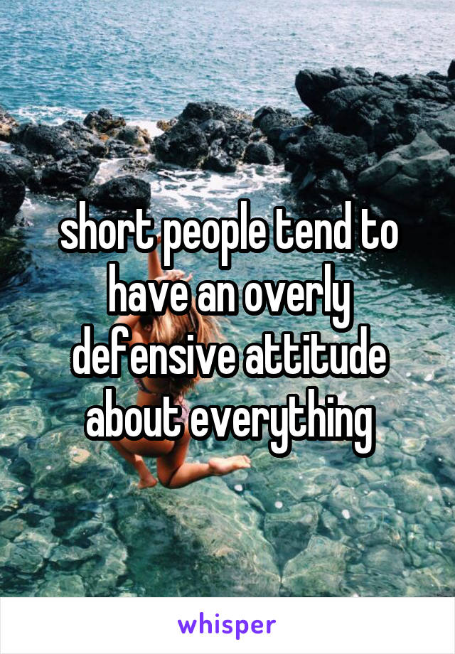 short people tend to
have an overly
defensive attitude
about everything