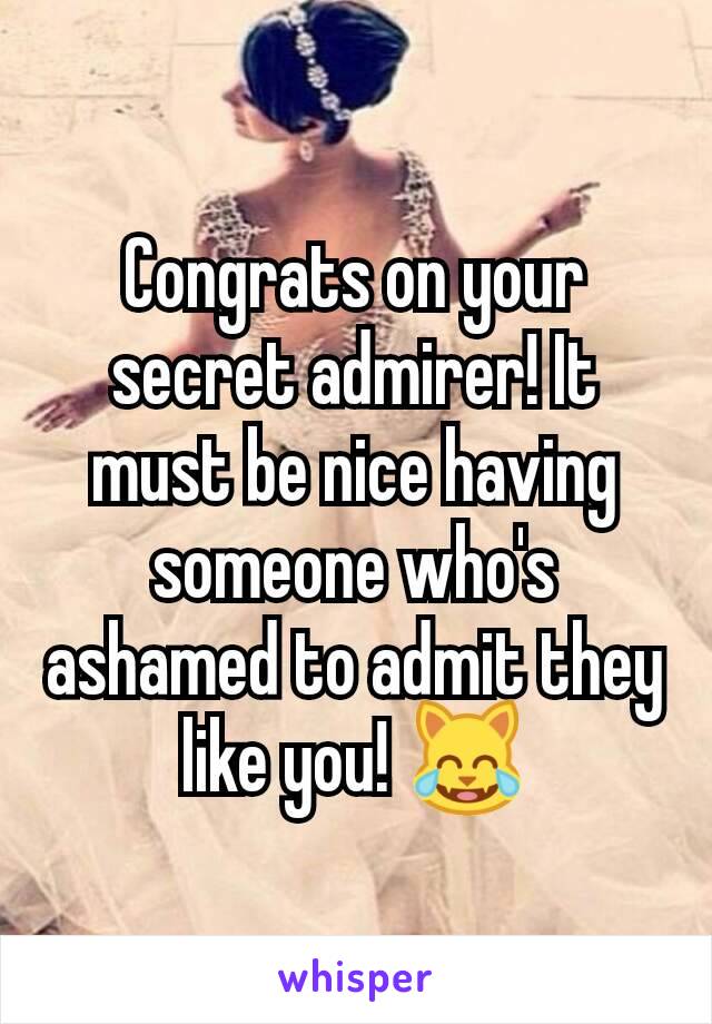 Congrats on your secret admirer! It must be nice having someone who's ashamed to admit they like you! 😹