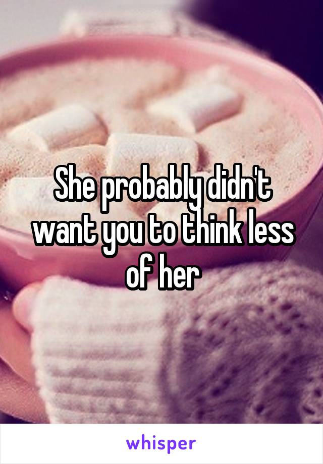 She probably didn't want you to think less of her