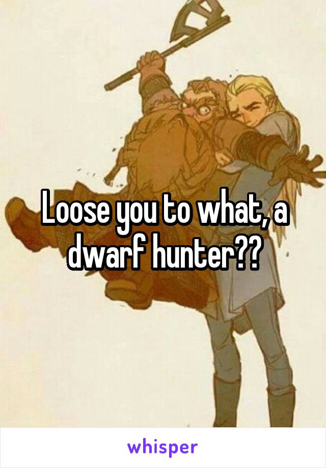 Loose you to what, a dwarf hunter??