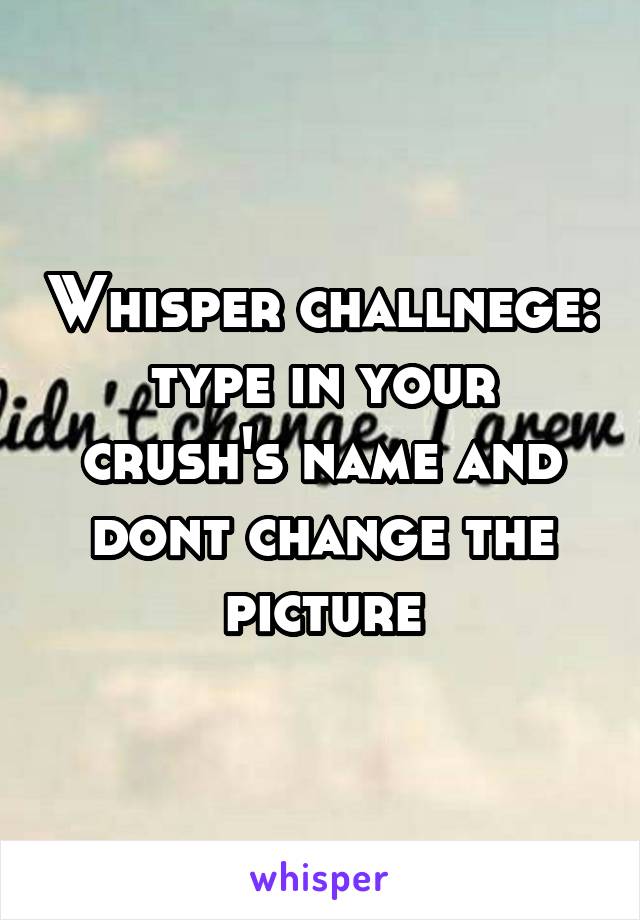 Whisper challnege: type in your crush's name and dont change the picture