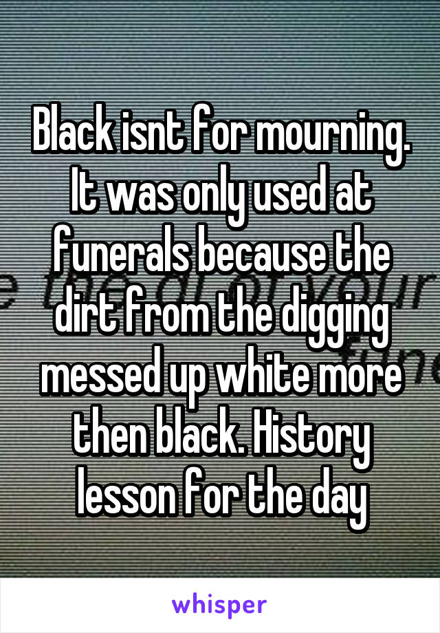Black isnt for mourning. It was only used at funerals because the dirt from the digging messed up white more then black. History lesson for the day